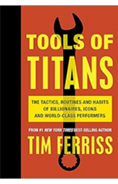 Tools of Titans The Tai Routines and Habits of Billionres Icons and World Class Performers